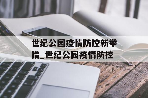 世纪公园疫情防控新举措_世纪公园疫情防控