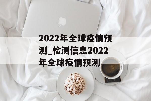 2022年全球疫情预测_检测信息2022年全球疫情预测
