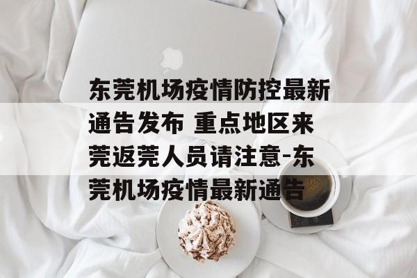 东莞机场疫情防控最新通告发布 重点地区来莞返莞人员请注意-东莞机场疫情最新通告