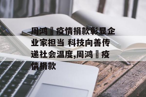 周鸿祎疫情捐款彰显企业家担当 科技向善传递社会温度,周鸿祎疫情捐款