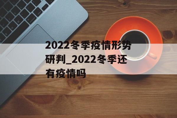 2022冬季疫情形势研判_2022冬季还有疫情吗
