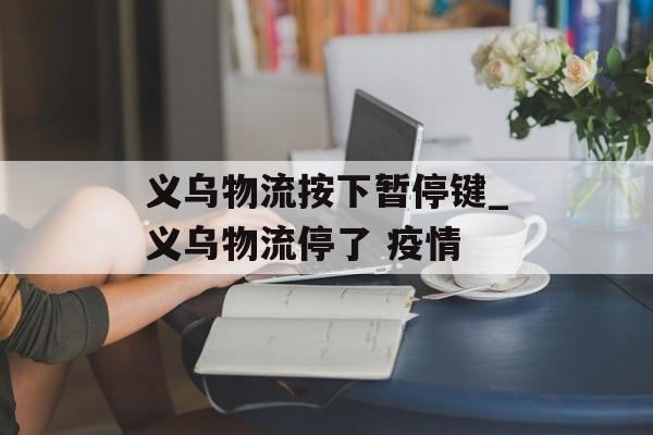 义乌物流按下暂停键_义乌物流停了 疫情