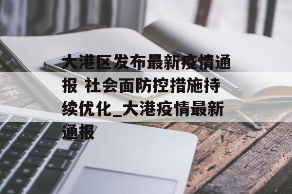 大港区发布最新疫情通报 社会面防控措施持续优化_大港疫情最新通报
