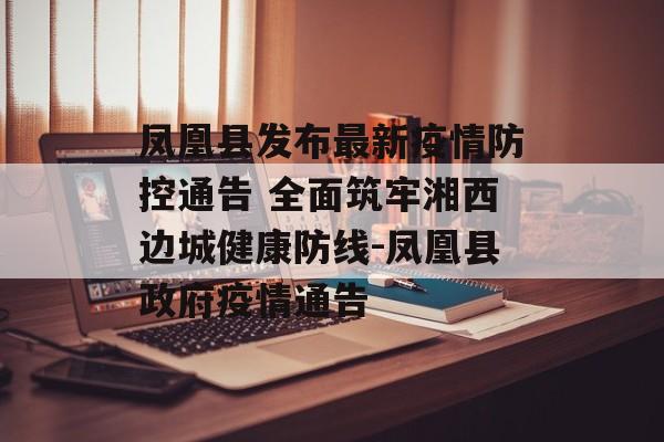 凤凰县发布最新疫情防控通告 全面筑牢湘西边城健康防线-凤凰县政府疫情通告
