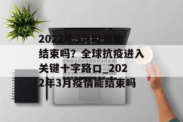 2022年3月疫情能结束吗？全球抗疫进入关键十字路口_2022年3月疫情能结束吗