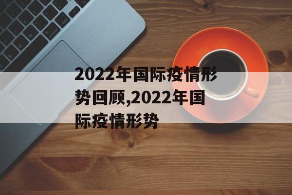 2022年国际疫情形势回顾,2022年国际疫情形势