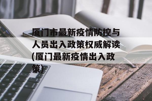 厦门市最新疫情防控与人员出入政策权威解读(厦门最新疫情出入政策)