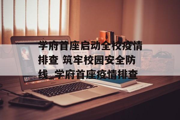 学府首座启动全校疫情排查 筑牢校园安全防线_学府首座疫情排查