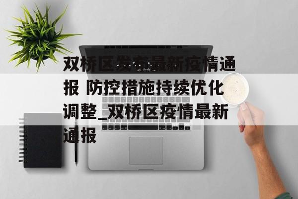 双桥区发布最新疫情通报 防控措施持续优化调整_双桥区疫情最新通报