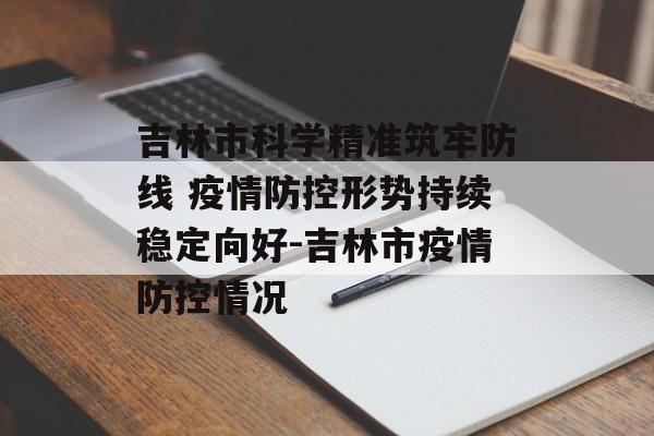 吉林市科学精准筑牢防线 疫情防控形势持续稳定向好-吉林市疫情防控情况