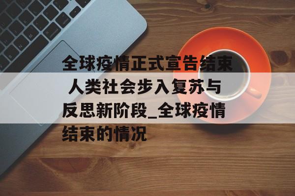 全球疫情正式宣告结束 人类社会步入复苏与反思新阶段_全球疫情结束的情况