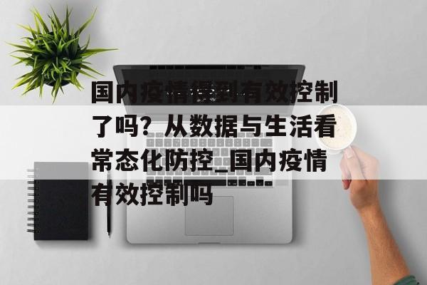 国内疫情得到有效控制了吗？从数据与生活看常态化防控_国内疫情有效控制吗