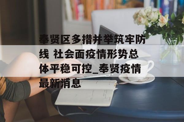 奉贤区多措并举筑牢防线 社会面疫情形势总体平稳可控_奉贤疫情最新消息