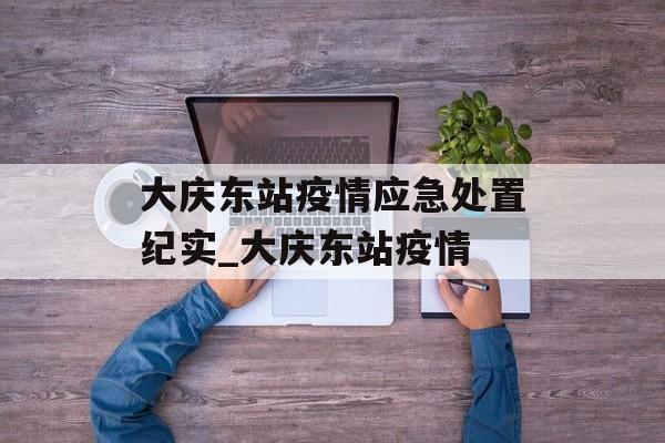 大庆东站疫情应急处置纪实_大庆东站疫情