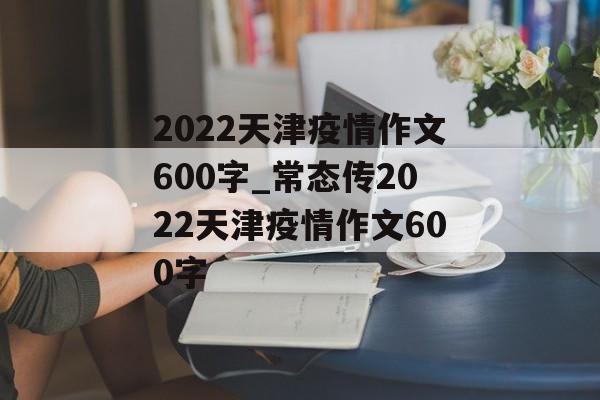 2022天津疫情作文600字_常态传2022天津疫情作文600字