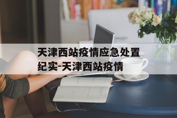 天津西站疫情应急处置纪实-天津西站疫情