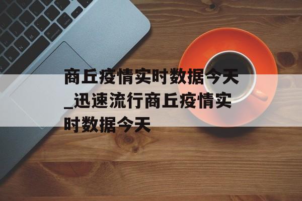 商丘疫情实时数据今天_迅速流行商丘疫情实时数据今天