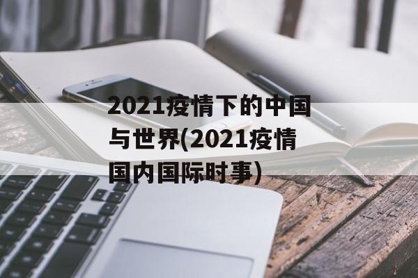 2021疫情下的中国与世界(2021疫情国内国际时事)