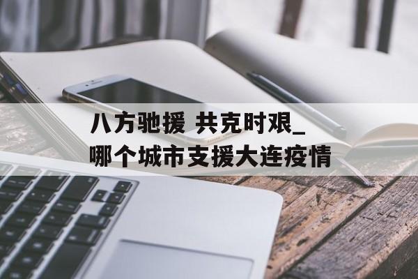 八方驰援 共克时艰_哪个城市支援大连疫情
