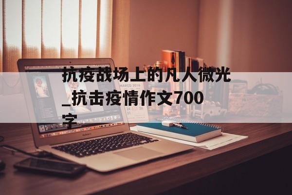 抗疫战场上的凡人微光_抗击疫情作文700字