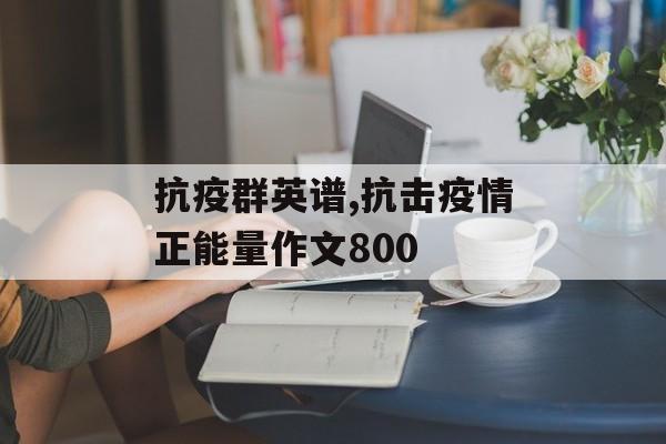 抗疫群英谱,抗击疫情正能量作文800