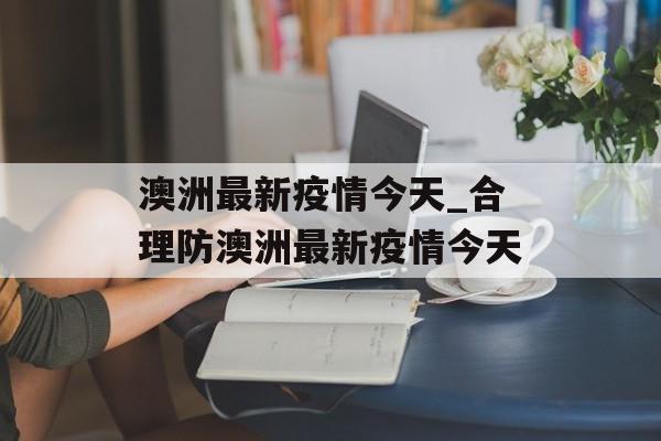 澳洲最新疫情今天_合理防澳洲最新疫情今天