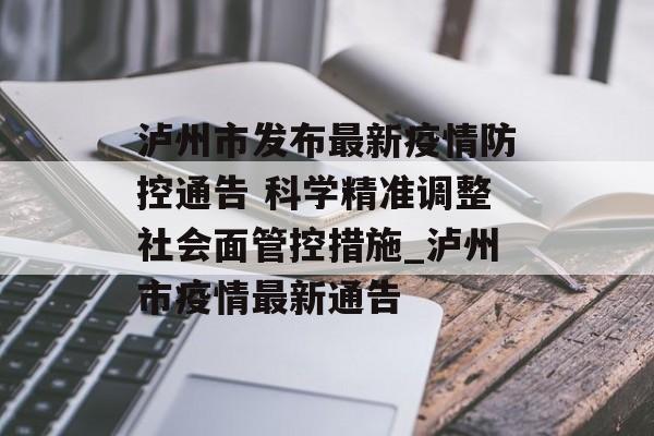 泸州市发布最新疫情防控通告 科学精准调整社会面管控措施_泸州市疫情最新通告