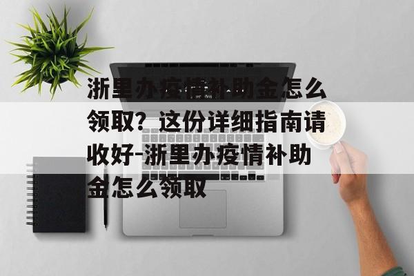 浙里办疫情补助金怎么领取？这份详细指南请收好-浙里办疫情补助金怎么领取