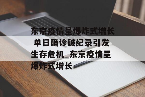 东京疫情呈爆炸式增长 单日确诊破纪录引发生存危机_东京疫情呈爆炸式增长