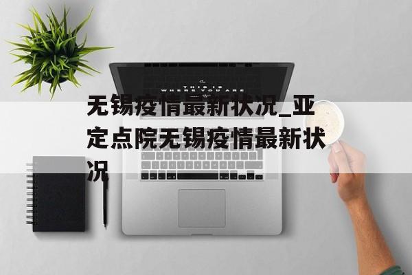 无锡疫情最新状况_亚定点院无锡疫情最新状况