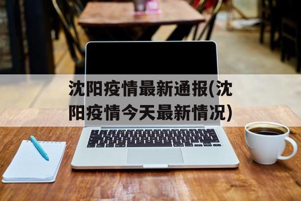 沈阳疫情最新通报(沈阳疫情今天最新情况)