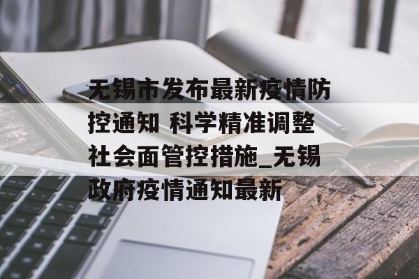 无锡市发布最新疫情防控通知 科学精准调整社会面管控措施_无锡政府疫情通知最新