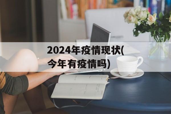 2024年疫情现状(今年有疫情吗)