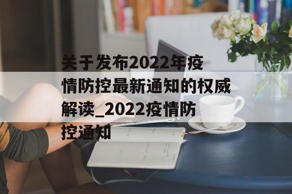 关于发布2022年疫情防控最新通知的权威解读_2022疫情防控通知