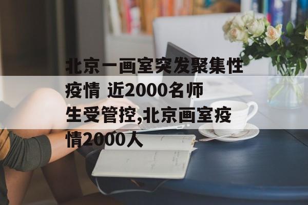 北京一画室突发聚集性疫情 近2000名师生受管控,北京画室疫情2000人