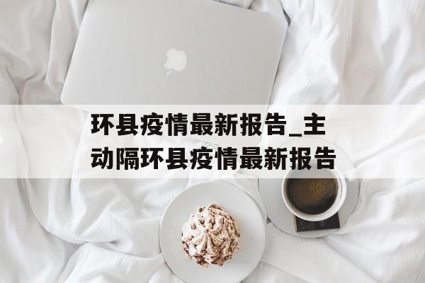 环县疫情最新报告_主动隔环县疫情最新报告