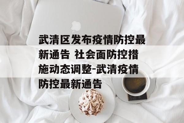 武清区发布疫情防控最新通告 社会面防控措施动态调整-武清疫情防控最新通告