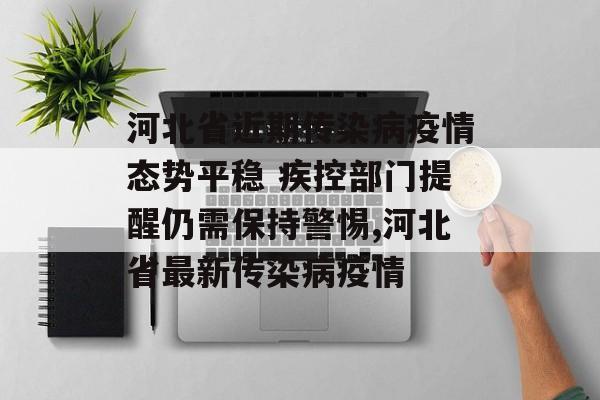 河北省近期传染病疫情态势平稳 疾控部门提醒仍需保持警惕,河北省最新传染病疫情
