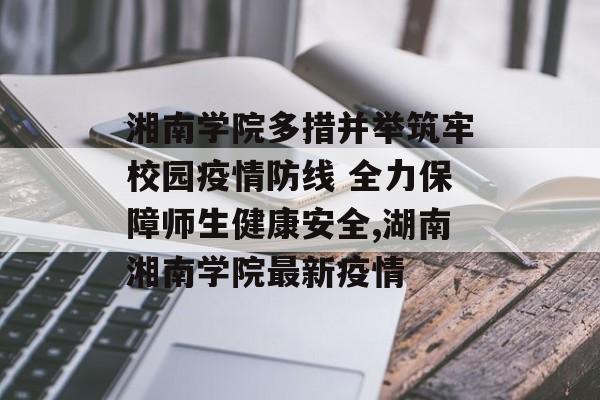 湘南学院多措并举筑牢校园疫情防线 全力保障师生健康安全,湖南湘南学院最新疫情