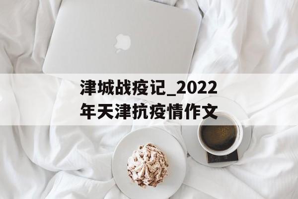 津城战疫记_2022年天津抗疫情作文