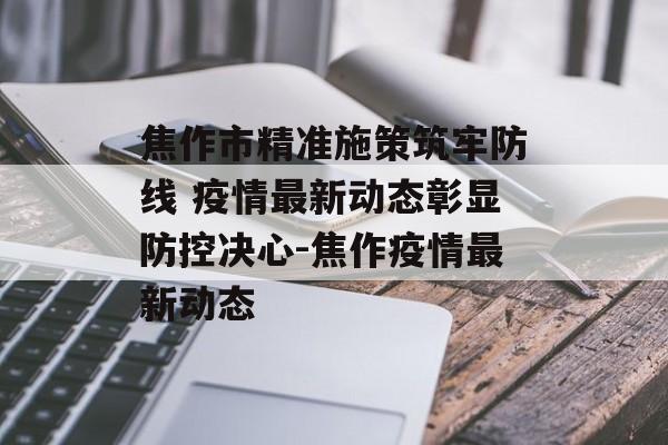 焦作市精准施策筑牢防线 疫情最新动态彰显防控决心-焦作疫情最新动态