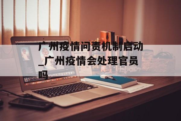 广州疫情问责机制启动_广州疫情会处理官员吗