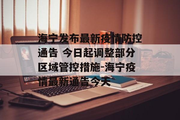 海宁发布最新疫情防控通告 今日起调整部分区域管控措施-海宁疫情最新通告今天